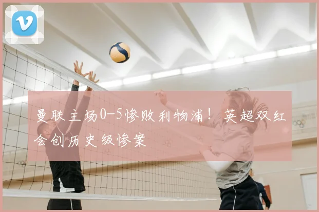 曼联主场0-5惨败利物浦！英超双红会创历史级惨案