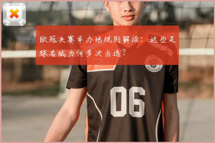 欧冠决赛举办地规则解读：这些足球名城为何多次当选？