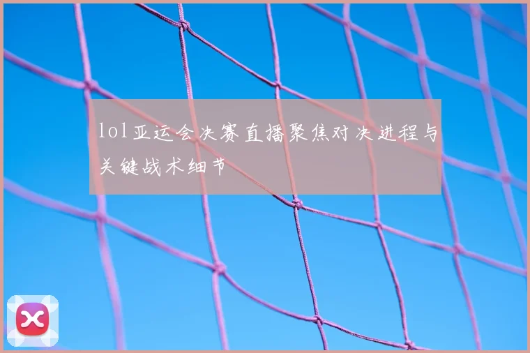 lol亚运会决赛直播聚焦对决进程与关键战术细节