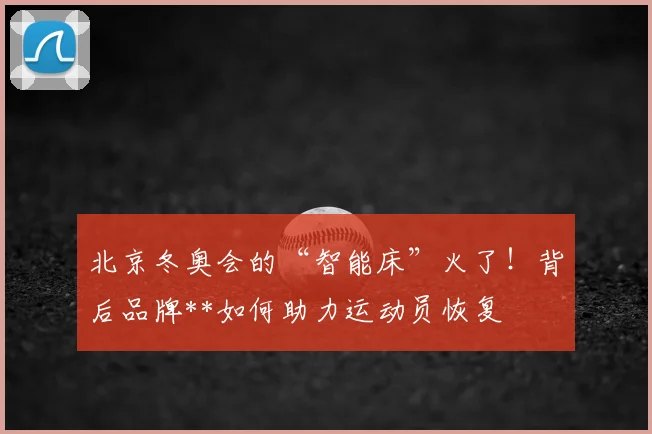 北京冬奥会的“智能床”火了！背后品牌**如何助力运动员恢复
