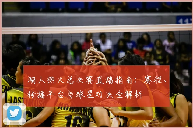 湖人热火总决赛直播指南：赛程、转播平台与球星对决全解析