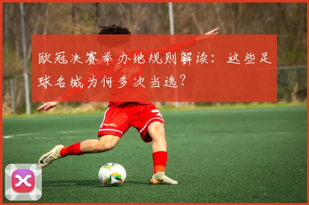 欧冠决赛举办地规则解读：这些足球名城为何多次当选？