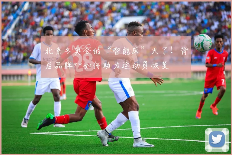 北京冬奥会的“智能床”火了！背后品牌**如何助力运动员恢复