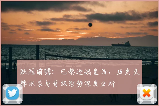 欧冠前瞻：巴黎迎战皇马，历史交锋记录与晋级形势深度分析