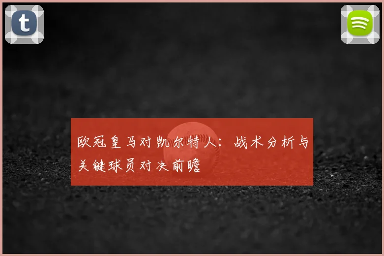 欧冠皇马对凯尔特人：战术分析与关键球员对决前瞻