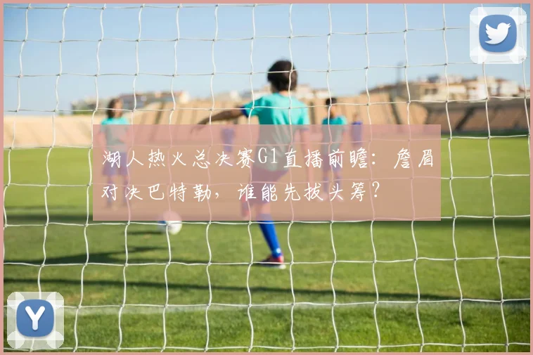 湖人热火总决赛G1直播前瞻：詹眉对决巴特勒，谁能先拔头筹？