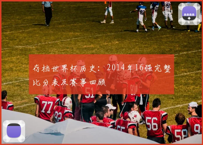 存档世界杯历史：2014年16强完整比分表及赛事回顾