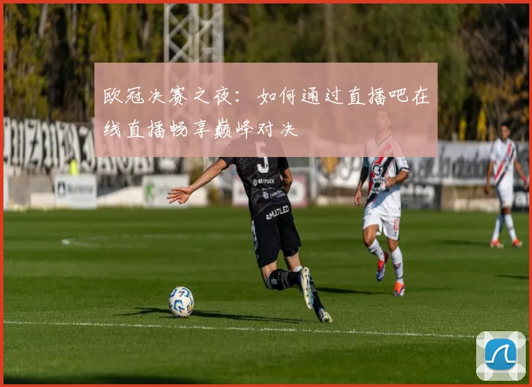 欧冠决赛之夜：如何通过直播吧在线直播畅享巅峰对决