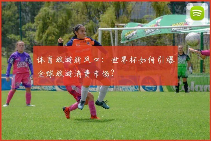 体育旅游新风口：世界杯如何引爆全球旅游消费市场？
