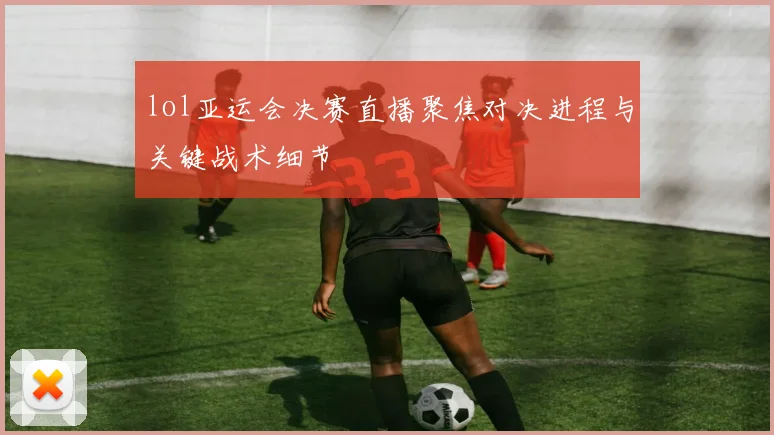 lol亚运会决赛直播聚焦对决进程与关键战术细节