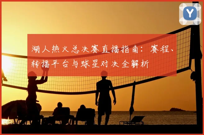 湖人热火总决赛直播指南：赛程、转播平台与球星对决全解析